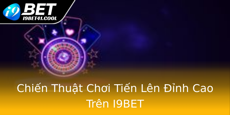 Chiến Thuật Chơi Tiến Lên Đỉnh Cao Trên I9BET Chiến Thuật Chơi Tiến Lên Đỉnh Cao Trên I9BET