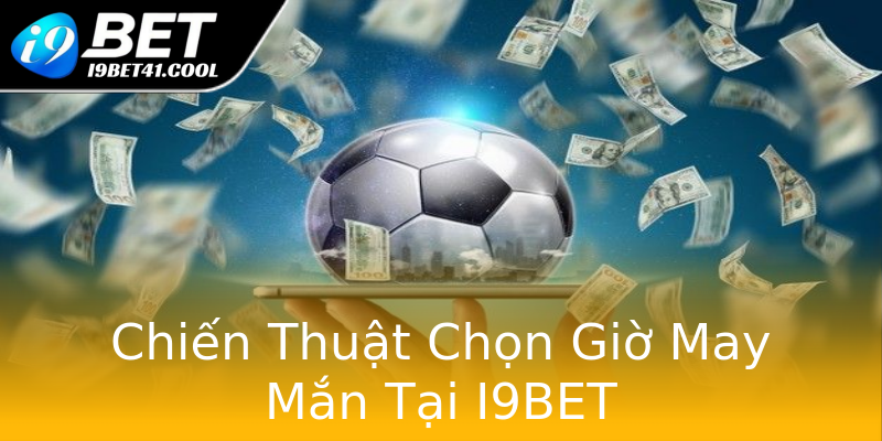 Chiến Thuật Chọn Giờ May Mắn Tại I9BET Chiến Thuật Chọn Giờ May Mắn Tại I9BET
