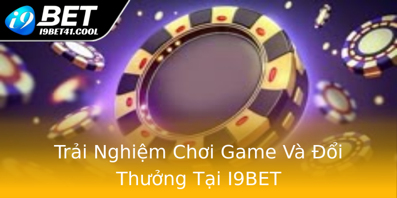 Trải Nghiệm Chơi Game Và Đổi Thưởng Tại I9BET Trải Nghiệm Chơi Game Và Đổi Thưởng Tại I9BET